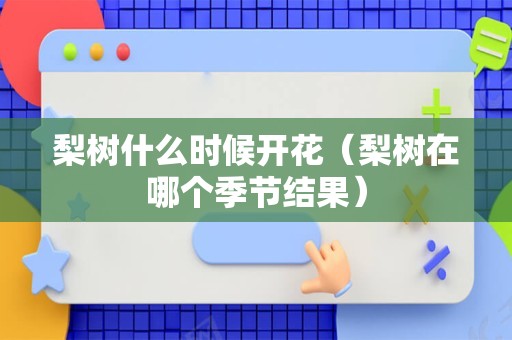 梨树什么时候开花（梨树在哪个季节结果）