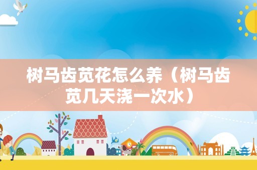 树马齿苋花怎么养（树马齿苋几天浇一次水）
