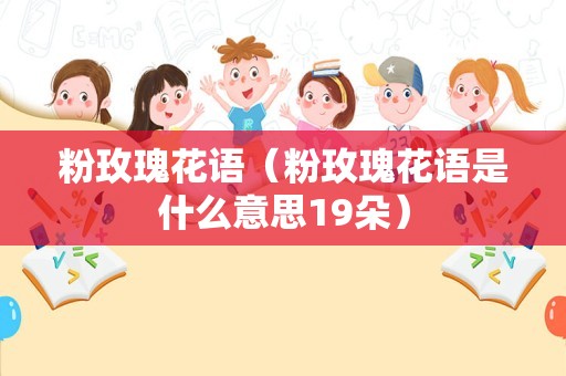 粉玫瑰花语（粉玫瑰花语是什么意思19朵）