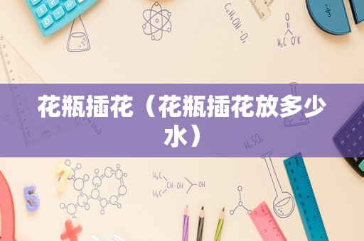 花瓶插花（花瓶插花放多少水）