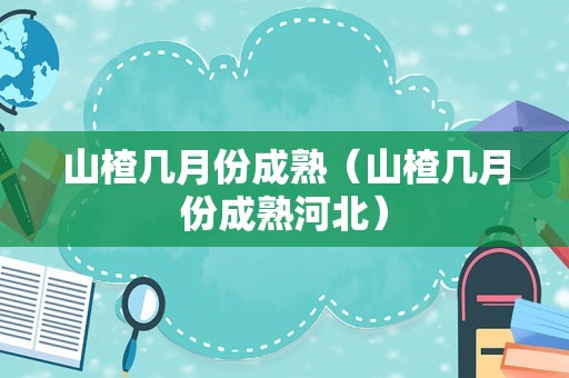 山楂几月份成熟（山楂几月份成熟河北）
