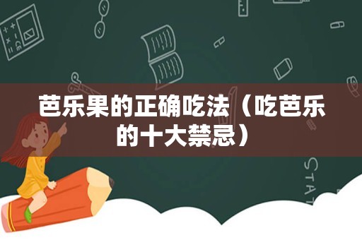 芭乐果的正确吃法（吃芭乐的十大禁忌）