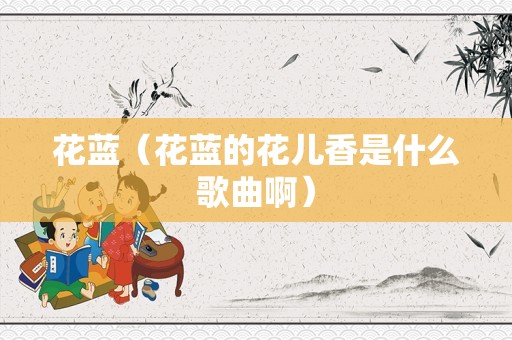 花蓝（花蓝的花儿香是什么歌曲啊）