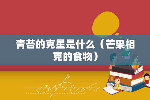 青苔的克星是什么（芒果相克的食物）