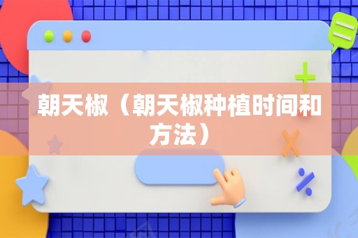 朝天椒（朝天椒种植时间和方法）