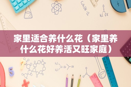 家里适合养什么花（家里养什么花好养活又旺家庭）