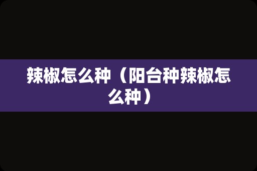 辣椒怎么种（阳台种辣椒怎么种）