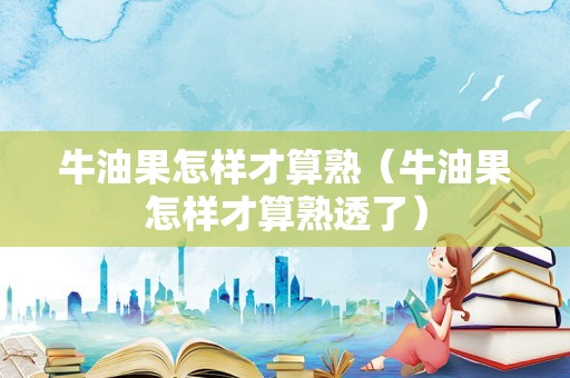 牛油果怎样才算熟（牛油果怎样才算熟透了）