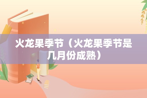 火龙果季节（火龙果季节是几月份成熟）