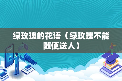 绿玫瑰的花语（绿玫瑰不能随便送人）