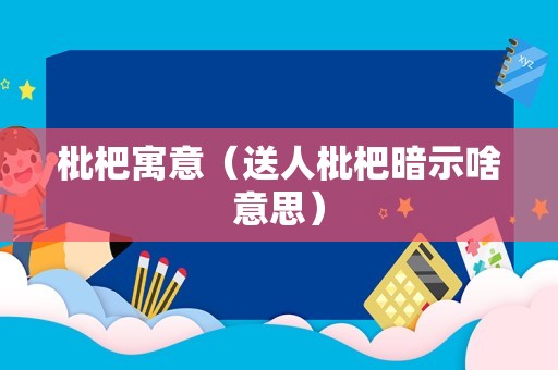 枇杷寓意（送人枇杷暗示啥意思）