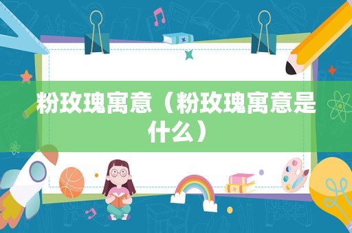 粉玫瑰寓意（粉玫瑰寓意是什么）