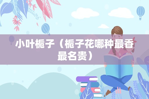 小叶栀子（栀子花哪种最香最名贵）