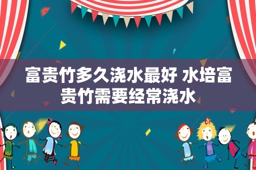 富贵竹多久浇水最好 水培富贵竹需要经常浇水