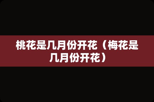 桃花是几月份开花（梅花是几月份开花）