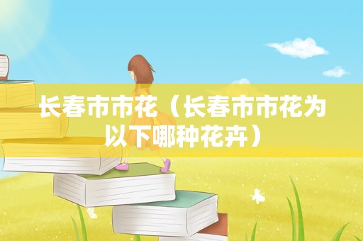 长春市市花（长春市市花为以下哪种花卉）
