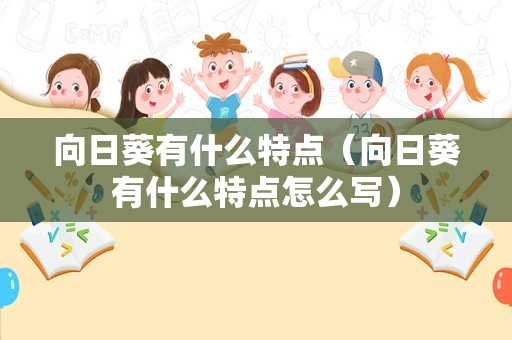 向日葵有什么特点（向日葵有什么特点怎么写）