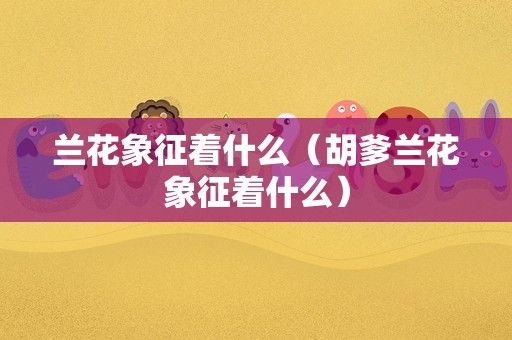 兰花象征着什么（胡爹兰花象征着什么）