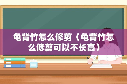 龟背竹怎么修剪（龟背竹怎么修剪可以不长高）