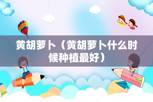 黄胡萝卜（黄胡萝卜什么时候种植最好）