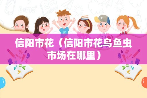 信阳市花（信阳市花鸟鱼虫市场在哪里）