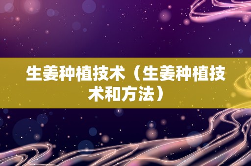 生姜种植技术（生姜种植技术和方法）