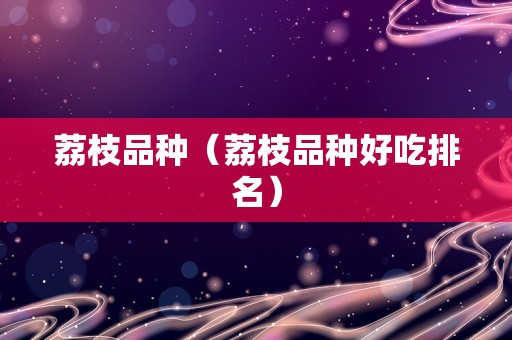 荔枝品种（荔枝品种好吃排名）