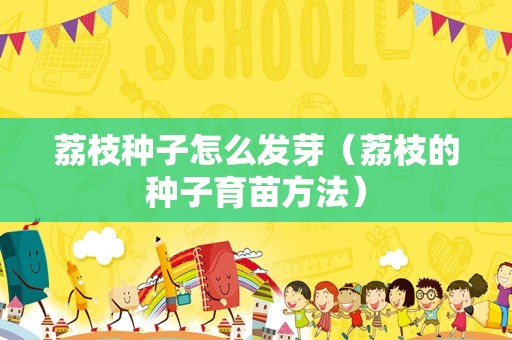 荔枝种子怎么发芽（荔枝的种子育苗方法）
