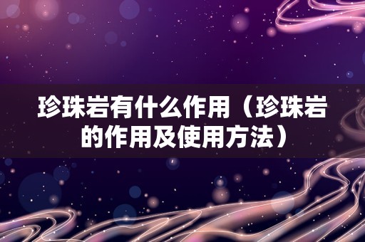 珍珠岩有什么作用（珍珠岩的作用及使用方法）