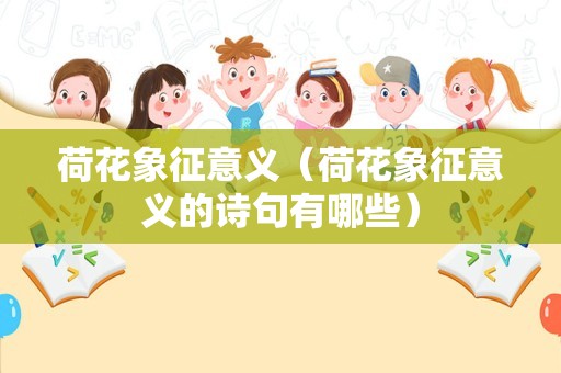 荷花象征意义（荷花象征意义的诗句有哪些）