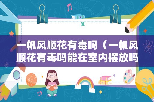 一帆风顺花有毒吗（一帆风顺花有毒吗能在室内摆放吗）