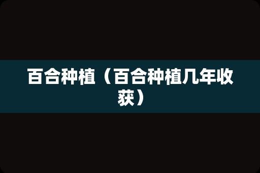 百合种植（百合种植几年收获）