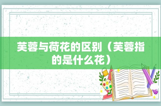 芙蓉与荷花的区别（芙蓉指的是什么花）