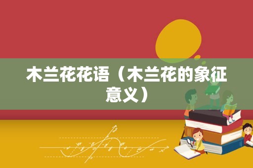 木兰花花语（木兰花的象征意义）