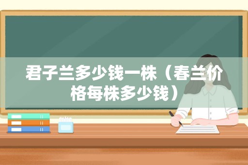 君子兰多少钱一株（春兰价格每株多少钱）