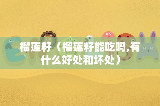 榴莲籽（榴莲籽能吃吗,有什么好处和坏处）