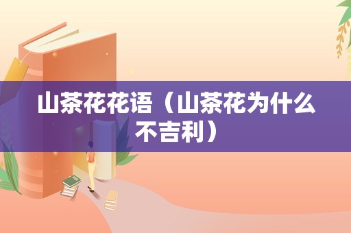 山茶花花语（山茶花为什么不吉利）