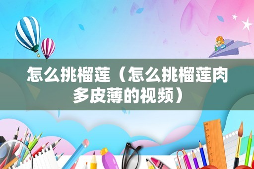 怎么挑榴莲（怎么挑榴莲肉多皮薄的视频）