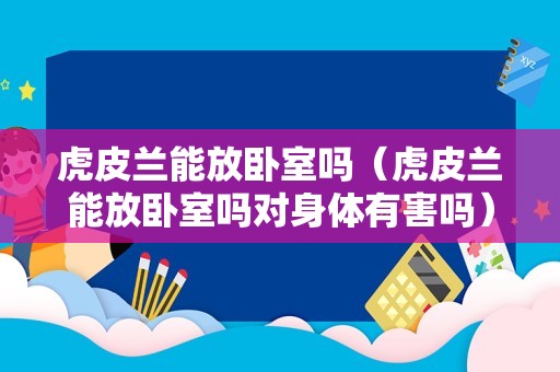 虎皮兰能放卧室吗（虎皮兰能放卧室吗对身体有害吗）