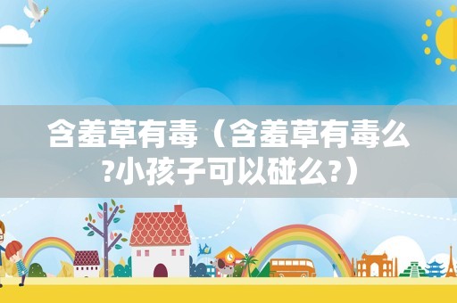 含羞草有毒（含羞草有毒么?小孩子可以碰么?）