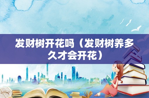 发财树开花吗（发财树养多久才会开花）