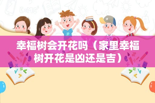 幸福树会开花吗（家里幸福树开花是凶还是吉）