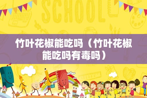 竹叶花椒能吃吗（竹叶花椒能吃吗有毒吗）
