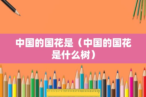 中国的国花是（中国的国花是什么树）