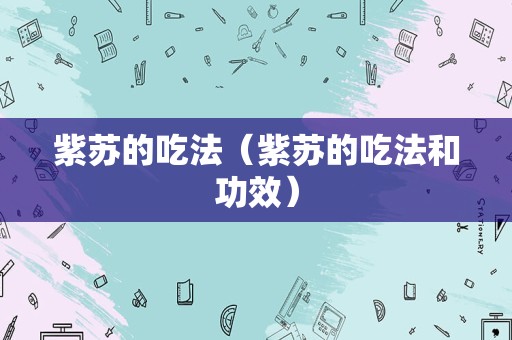 紫苏的吃法（紫苏的吃法和功效）