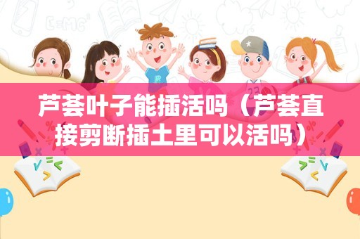 芦荟叶子能插活吗（芦荟直接剪断插土里可以活吗）
