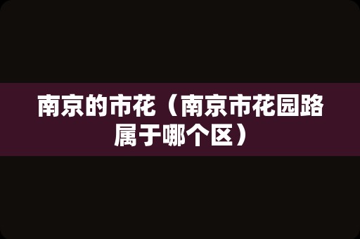 南京的市花（南京市花园路属于哪个区）