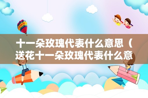 十一朵玫瑰代表什么意思（送花十一朵玫瑰代表什么意思）
