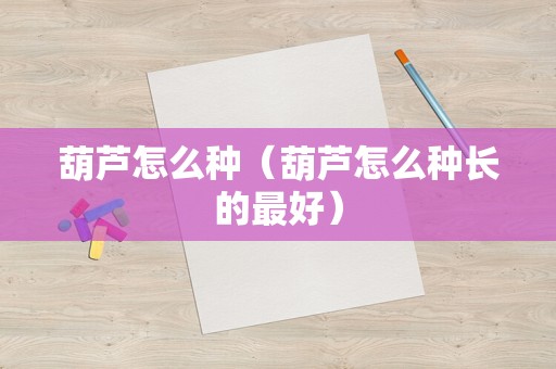 葫芦怎么种（葫芦怎么种长的最好）