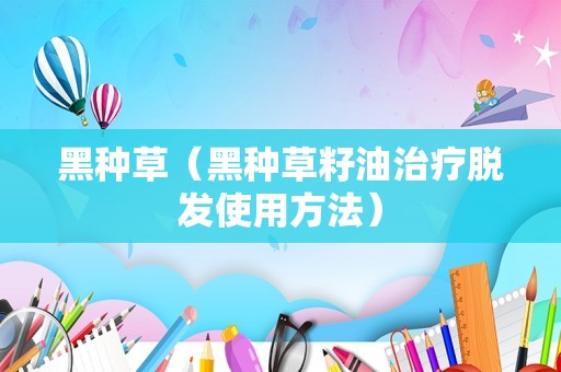 黑种草（黑种草籽油治疗脱发使用方法）